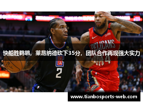 快船胜鹈鹕，莱昂纳德砍下35分，团队合作再现强大实力