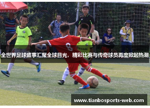全世界足球盛事汇聚全球目光，精彩比赛与传奇球员再度掀起热潮