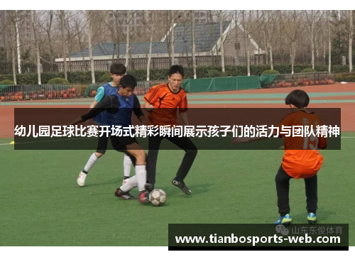 幼儿园足球比赛开场式精彩瞬间展示孩子们的活力与团队精神