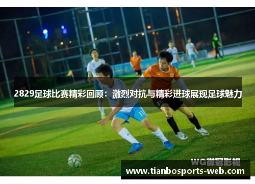 2829足球比赛精彩回顾：激烈对抗与精彩进球展现足球魅力