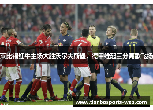 莱比锡红牛主场大胜沃尔夫斯堡，德甲雄起三分高歌飞扬