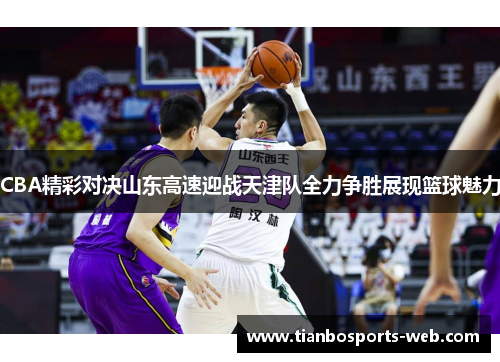 CBA精彩对决山东高速迎战天津队全力争胜展现篮球魅力