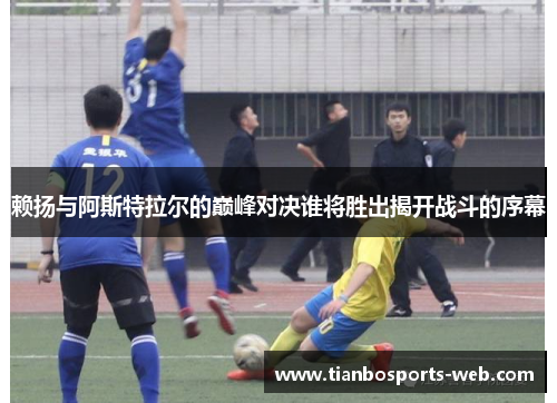 赖扬与阿斯特拉尔的巅峰对决谁将胜出揭开战斗的序幕
